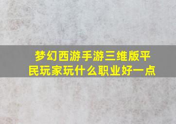 梦幻西游手游三维版平民玩家玩什么职业好一点