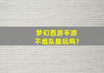 梦幻西游手游不组队能玩吗?