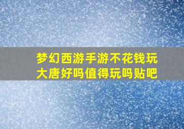 梦幻西游手游不花钱玩大唐好吗值得玩吗贴吧