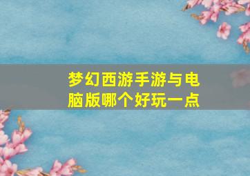 梦幻西游手游与电脑版哪个好玩一点