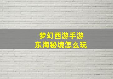 梦幻西游手游东海秘境怎么玩