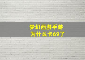 梦幻西游手游为什么卡69了