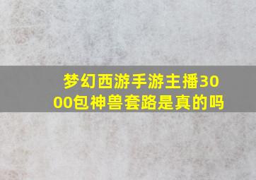 梦幻西游手游主播3000包神兽套路是真的吗