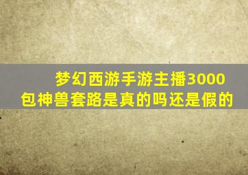 梦幻西游手游主播3000包神兽套路是真的吗还是假的