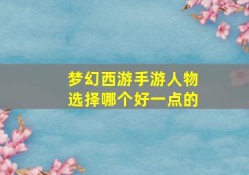 梦幻西游手游人物选择哪个好一点的