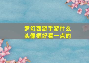 梦幻西游手游什么头像框好看一点的