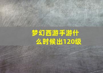 梦幻西游手游什么时候出120级