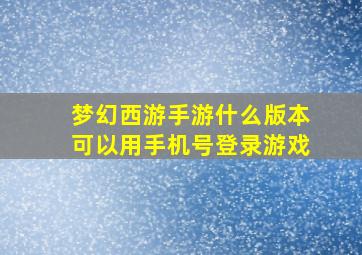 梦幻西游手游什么版本可以用手机号登录游戏