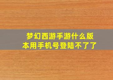 梦幻西游手游什么版本用手机号登陆不了了