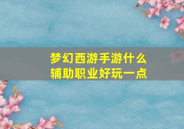 梦幻西游手游什么辅助职业好玩一点