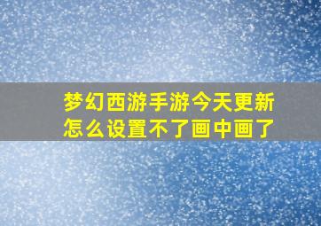 梦幻西游手游今天更新怎么设置不了画中画了