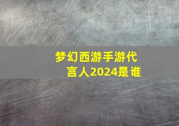 梦幻西游手游代言人2024是谁