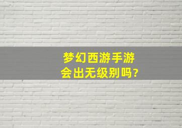 梦幻西游手游会出无级别吗?