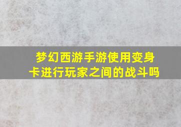 梦幻西游手游使用变身卡进行玩家之间的战斗吗