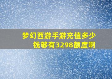 梦幻西游手游充值多少钱够有3298额度啊