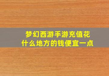 梦幻西游手游充值花什么地方的钱便宜一点