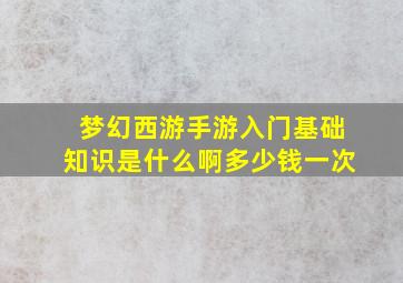 梦幻西游手游入门基础知识是什么啊多少钱一次