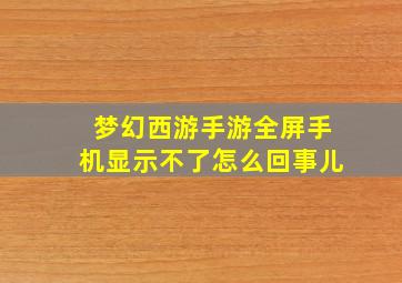 梦幻西游手游全屏手机显示不了怎么回事儿