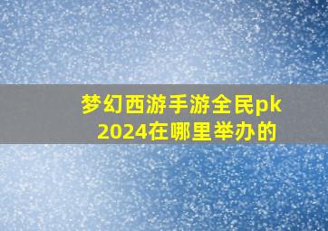 梦幻西游手游全民pk2024在哪里举办的