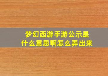 梦幻西游手游公示是什么意思啊怎么弄出来