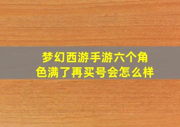 梦幻西游手游六个角色满了再买号会怎么样