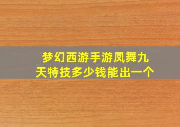 梦幻西游手游凤舞九天特技多少钱能出一个