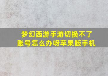 梦幻西游手游切换不了账号怎么办呀苹果版手机