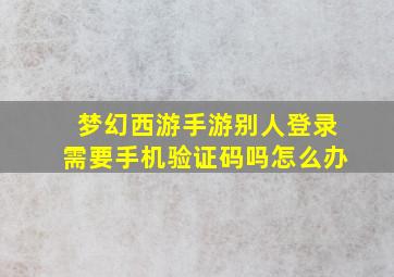 梦幻西游手游别人登录需要手机验证码吗怎么办