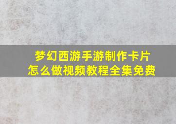 梦幻西游手游制作卡片怎么做视频教程全集免费