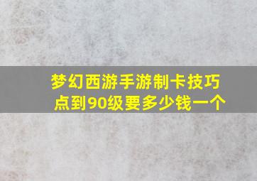 梦幻西游手游制卡技巧点到90级要多少钱一个