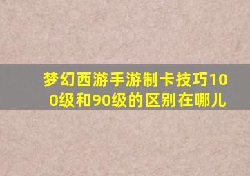 梦幻西游手游制卡技巧100级和90级的区别在哪儿