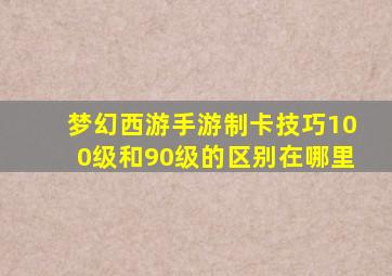 梦幻西游手游制卡技巧100级和90级的区别在哪里