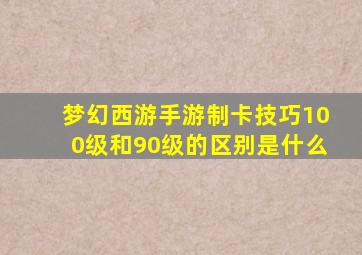 梦幻西游手游制卡技巧100级和90级的区别是什么