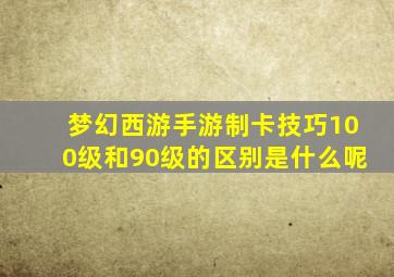 梦幻西游手游制卡技巧100级和90级的区别是什么呢