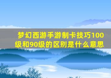 梦幻西游手游制卡技巧100级和90级的区别是什么意思