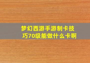 梦幻西游手游制卡技巧70级能做什么卡啊