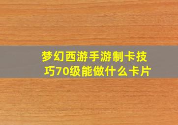 梦幻西游手游制卡技巧70级能做什么卡片