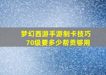 梦幻西游手游制卡技巧70级要多少帮贡够用