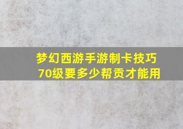 梦幻西游手游制卡技巧70级要多少帮贡才能用