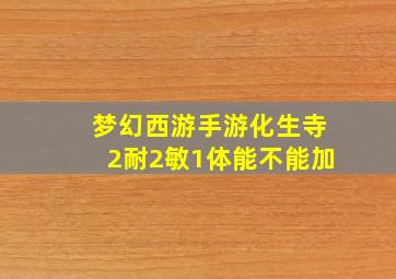 梦幻西游手游化生寺2耐2敏1体能不能加