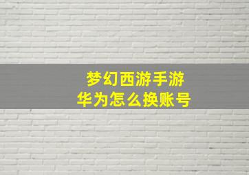 梦幻西游手游华为怎么换账号