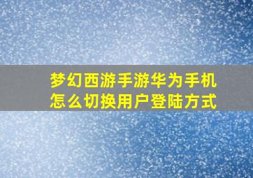 梦幻西游手游华为手机怎么切换用户登陆方式