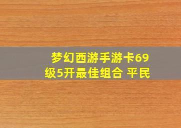 梦幻西游手游卡69级5开最佳组合 平民