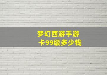 梦幻西游手游卡99级多少钱