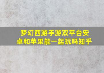 梦幻西游手游双平台安卓和苹果能一起玩吗知乎