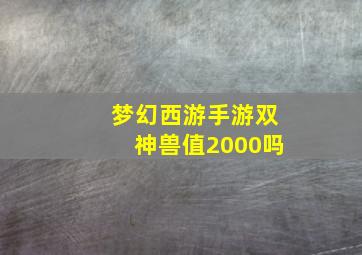 梦幻西游手游双神兽值2000吗