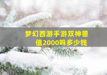 梦幻西游手游双神兽值2000吗多少钱