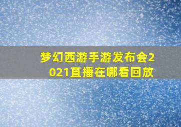 梦幻西游手游发布会2021直播在哪看回放