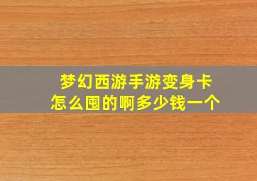 梦幻西游手游变身卡怎么囤的啊多少钱一个