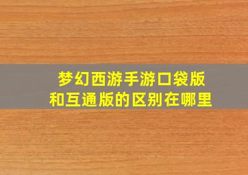 梦幻西游手游口袋版和互通版的区别在哪里